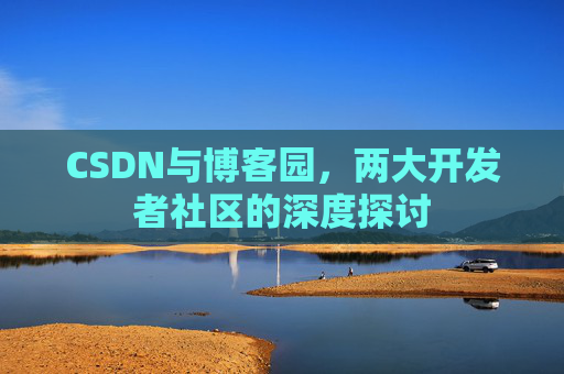 CSDN与博客园,两大开发者社区的深度探讨